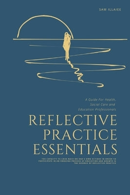 Reflective Practice Essentials: A Guide For Health, Social Care and Education Professionals by Illaiee, Sam