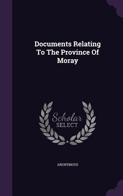 Documents Relating To The Province Of Moray by Anonymous