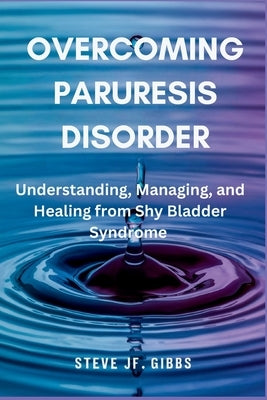 Overcoming Paruresis Disorder: Understanding, Managing, and Healing from Shy Bladder Syndrome by Gibbs, Steve Jf
