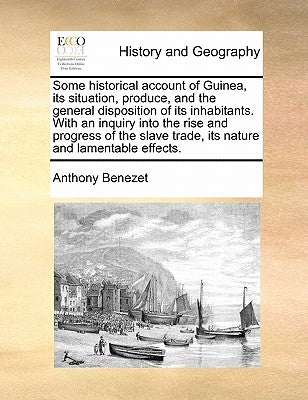 Some Historical Account of Guinea, Its Situation, Produce, and the General Disposition of Its Inhabitants. with an Inquiry Into the Rise and Progress by Benezet, Anthony
