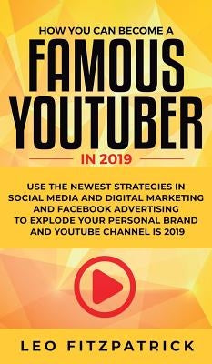 How YOU can become a Famous YouTuber in 2019: Use the Newest Strategies in Social Media and Digital Marketing and Facebook Advertising to Explode your by Fitzpatrick, Leo