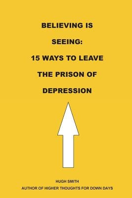 Believing is Seeing: 15 Ways to Leave The Prison of Depression by Smith, Hugh