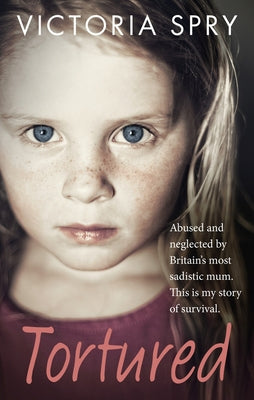 Tortured: Abused and Neglected by Britain's Most Sadistic Mum. This Is My Story of Survival. by Spry, Victoria