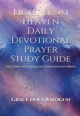 Light From Heaven Daily Devotional Prayer Study Guide Including Historical Facts And Songs of Praises by Balogun, Grace Dola