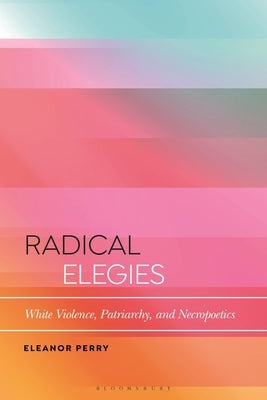 Radical Elegies: White Violence, Patriarchy, and Necropoetics by Perry, Eleanor