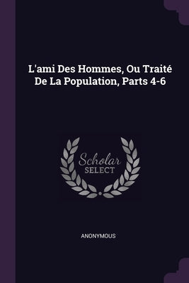 L'ami Des Hommes, Ou Traité De La Population, Parts 4-6 by Anonymous