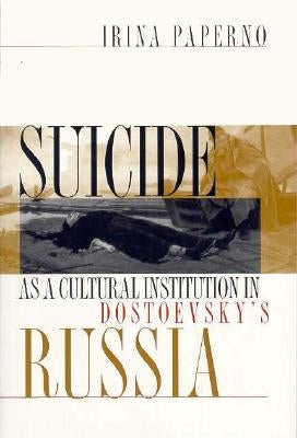 Suicide as a Cultural Institution in Dostoevsky's Russia: Postmodernism, Objectivity, Multicultural Politics by Paperno, Irina