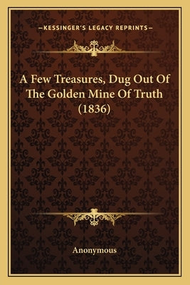 A Few Treasures, Dug Out of the Golden Mine of Truth (1836) by Anonymous
