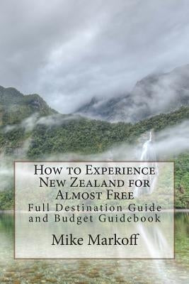 How to Experience New Zealand for Almost Free: Full Destination Guide and Budget Guidebook by Markoff, Mike