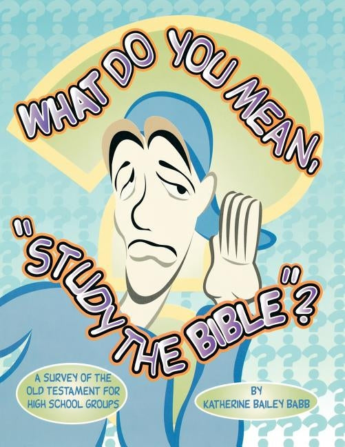 What Do You Mean, "Study The Bible"?: A Survey Of The Old Testament For High School Groups by Babb, Katherine Bailey