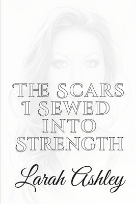 The Scars I Sewed Into Strength: Stronger from the Storm: Rebuilt from Ruins by Ashley, Larah