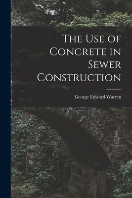 The Use of Concrete in Sewer Construction by Warren, George Edward