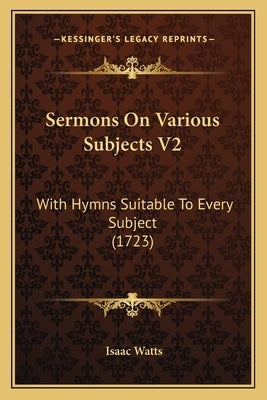 Sermons On Various Subjects V2: With Hymns Suitable To Every Subject (1723) by Watts, Isaac