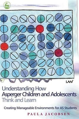 Understanding How Asperger Children and Adolescents Think and Learn: Creating Manageable Environments for as Students by Jacobsen, Paula