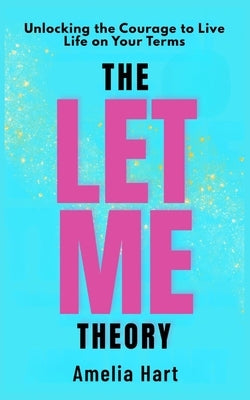 The Let Me Theory: Unlocking the Courage to Live Life on Your Terms by Hart, Amelia