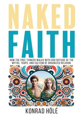 Naked Faith: How the freethinker walks with God outside of the myths, traps, and cultism of organized religion. by Hölé, Konrad