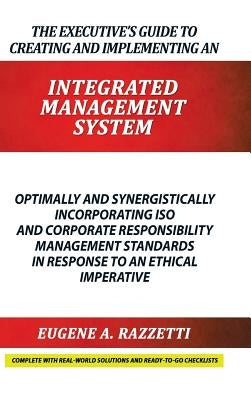 The Executive's Guide to Creating and Implementing an INTEGRATED MANAGEMENT SYSTEM: Optimally and Synergistically Incorporating ISO and Corporate Resp by Razzetti, Eugene A.