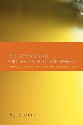 The Coming King and the Rejected Shepherd: Matthew's Reading of Zechariah's Messianic Hope by Ham, Clay Alan