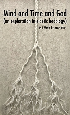 Mind and Time and God (an exploration in eidetic hodology) by Strangeweather, J. Martin