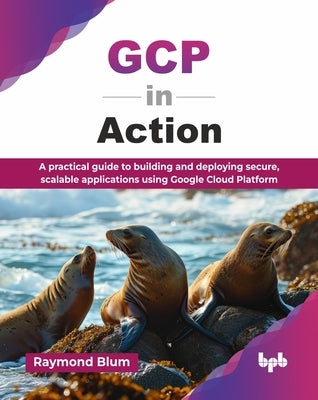 GCP in Action: A practical guide to building and deploying secure, scalable applications using Google Cloud Platform (English Edition) by Blum, Raymond