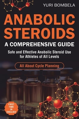 Anabolic Steroids. A Comprehensive Guide: Safe and Effective Anabolic Steroid Use for Athletes of All Levels. All about cycle planning, In-Depth Profi by Bombela, Yuri