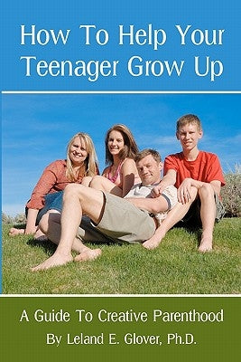 How To Help Your Teenager Grow Up: A Guide To Creative Parenthood by Glover Ph. D., Leland E.