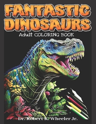 Fantastic Dinosaurs: Adult Coloring Book by Wheeler, Robert K., Jr.