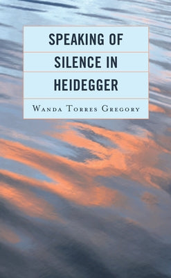 Speaking of Silence in Heidegger by Torres Gregory, Wanda