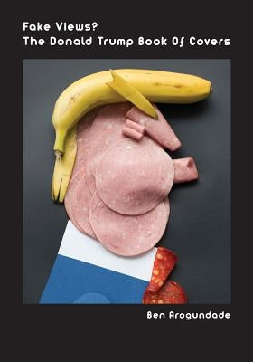 Fake Views? The Donald Trump Book Of Covers: A New Illustrated Biography Of The Election Of America's 45th President (Recommended Paperback) by Arogundade, Ben