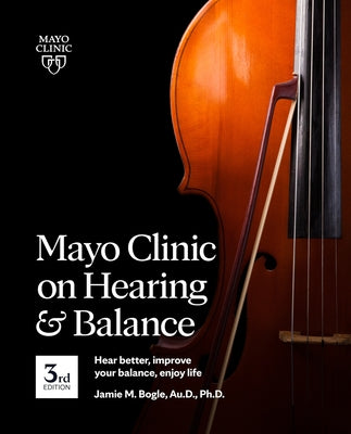 Mayo Clinic on Hearing and Balance Hear Better, Improve Your Balance and Enjoy Life, 3rd Ed.: Hear Better, Improve Your Balance, Enjoy Life by Bogle, Jamie