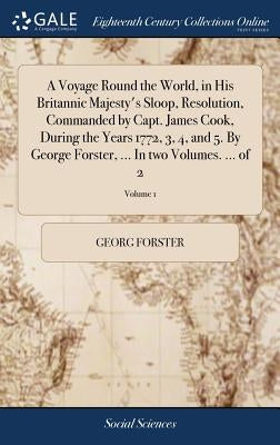 A Voyage Round the World, in His Britannic Majesty's Sloop, Resolution, Commanded by Capt. James Cook, During the Years 1772, 3, 4, and 5. By George F by Forster, Georg