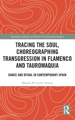 Tracing the Soul, Choreographing Transgression in Flamenco and Tauromaquia: Dance and Ritual in Contemporary Spain by Lausic Arratia, Miriana M.