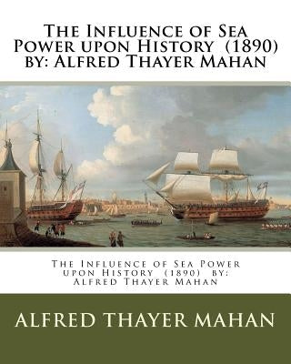 The Influence of Sea Power upon History (1890) by: Alfred Thayer Mahan by Mahan, Alfred Thayer