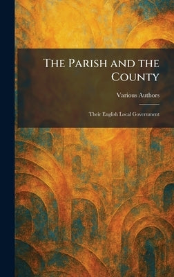 The Parish and the County: Their English Local Government by Longmasn, Green and Co 39 Paternost