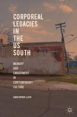 Corporeal Legacies in the Us South: Memory and Embodiment in Contemporary Culture by Lloyd, Christopher