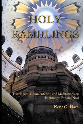 Holy Ramblings: Travelogues, Commentaries, and Meditations On Pilgrimages Far and Near by Hare, Kent G.