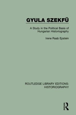Gyula Szekfü: A Study in the Political Basis of Hungarian Historiography by Raab Epstein, Irene