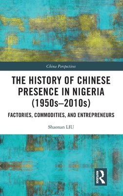 The History of Chinese Presence in Nigeria (1950s-2010s): Factories, Commodities, and Entrepreneurs by Liu, Shaonan