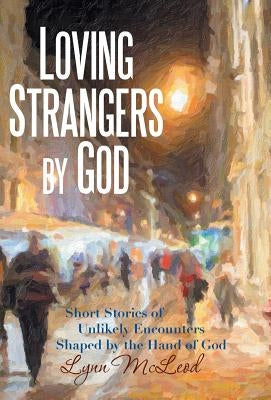 Loving Strangers by God: Short Stories of Unlikely Encounters Shaped by the Hand of God by McLeod, Lynn