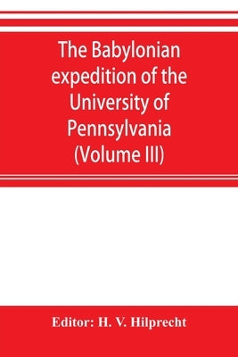 The Babylonian expedition of the University of Pennsylvania: series D: researches and treatises (Volume III) by V. Hilprecht, H.