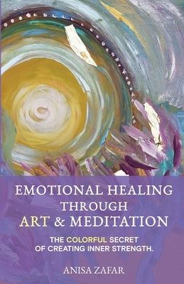 Emotional Healing Through Art: The Colourful Secret of Creating Inner Strength by Zafar, Anisa