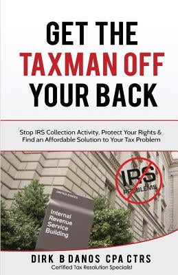 Get the Taxman Off Your Back: Stop Collection Activity, Protect Your Rights & Find an Affordable Solution to Your Tax Problem by Danos Cpa, Dirk B.