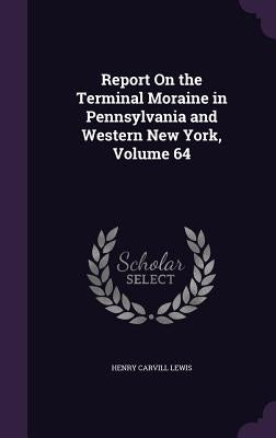 Report On the Terminal Moraine in Pennsylvania and Western New York, Volume 64 by Lewis, Henry Carvill