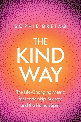 The Kind Way: The Life-Changing Metric for Leadership, Success and the Human Spirit by Bretag, Sophie