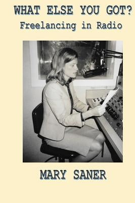 What Else You Got?: Freelancing in Radio by Saner, Mary