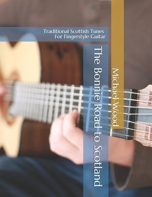 The Bonnie Road to Scotland: Traditional Scottish Tunes for Fingerstyle Guitar by Wood, Michael Alan