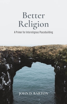 Better Religion: A Primer for Interreligious Peacebuilding by Barton, John D.