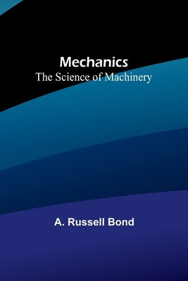 Mechanics: The Science of Machinery by Russell Bond, A.