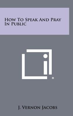 How To Speak And Pray In Public by Jacobs, J. Vernon