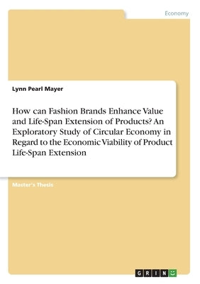 How can Fashion Brands Enhance Value and Life-Span Extension of Products? An Exploratory Study of Circular Economy in Regard to the Economic Viability by Mayer, Lynn Pearl